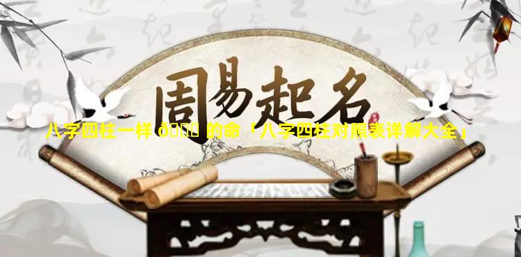 八字四柱一样 🍀 的命「八字四柱对照表详解大全」